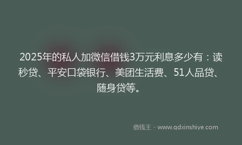 2025年的私人加微信借钱3万元利息多少有：读秒贷、平安口袋银行、美团生活费、51人品贷、随身贷等。