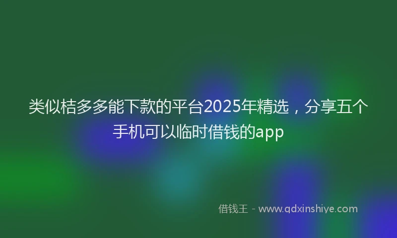 类似桔多多能下款的平台2025年精选，分享五个手机可以临时借钱的app