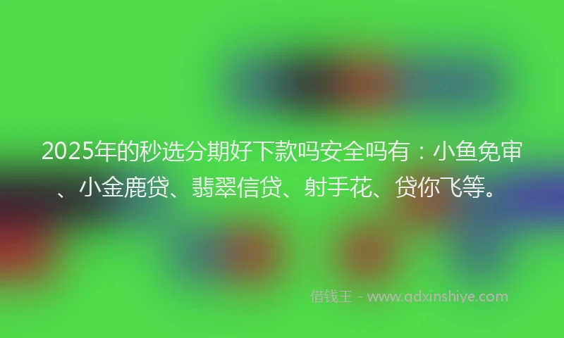 2025年的秒选分期好下款吗安全吗有：小鱼免审、小金鹿贷、翡翠信贷、射手花、贷你飞等。