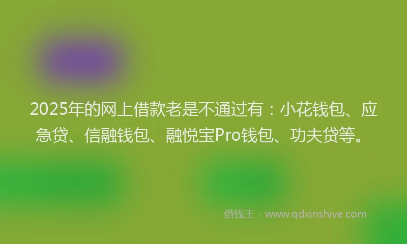 2025年的网上借款老是不通过有：小花钱包、应急贷、信融钱包、融悦宝Pro钱包、功夫贷等。