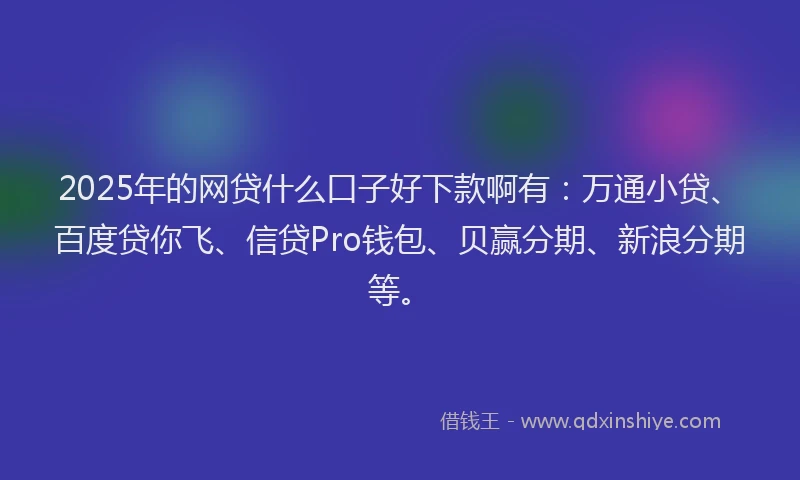 2025年的网贷什么口子好下款啊有：万通小贷、百度贷你飞、信贷Pro钱包、贝赢分期、新浪分期等。