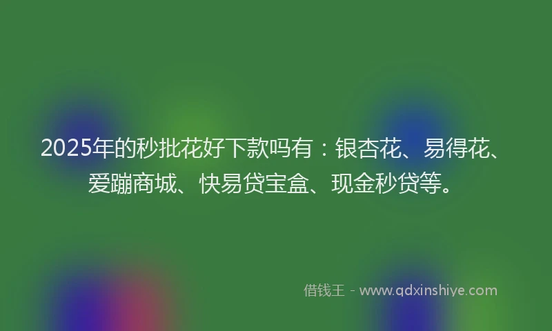 2025年的秒批花好下款吗有：银杏花、易得花、爱蹦商城、快易贷宝盒、现金秒贷等。