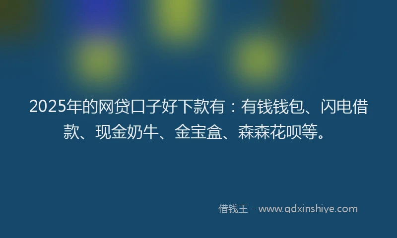 2025年的网贷口子好下款有：有钱钱包、闪电借款、现金奶牛、金宝盒、森森花呗等。