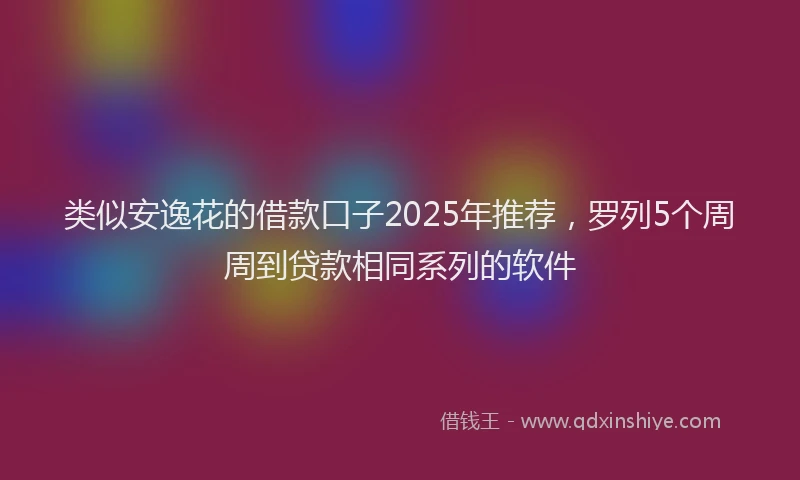 类似安逸花的借款口子2025年推荐，罗列5个周周到贷款相同系列的软件