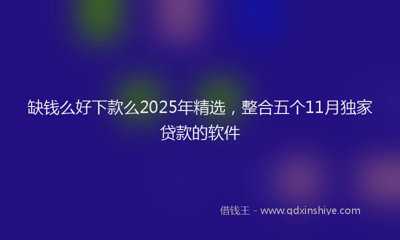 缺钱么好下款么2025年精选，整合五个11月独家贷款的软件