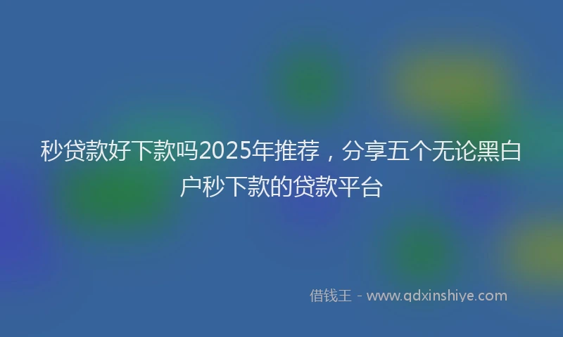 秒贷款好下款吗2025年推荐，分享五个无论黑白户秒下款的贷款平台