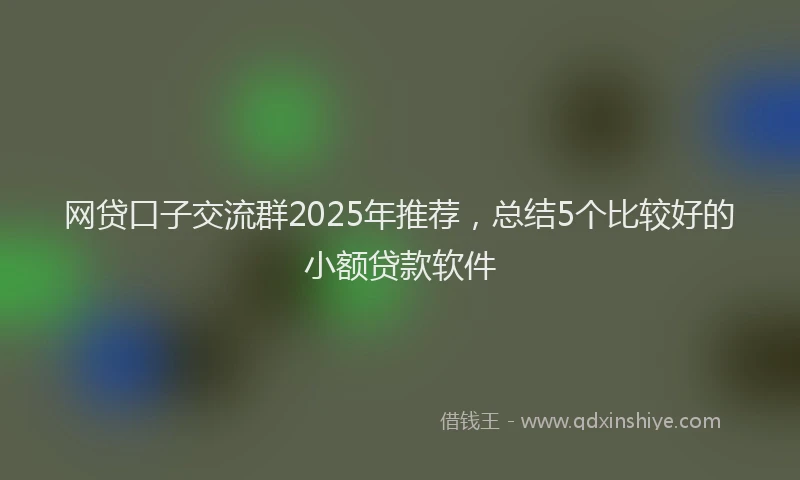 网贷口子交流群2025年推荐，总结5个比较好的小额贷款软件