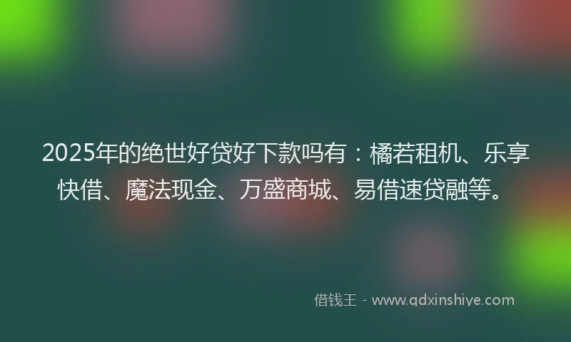 2025年的绝世好贷好下款吗有：橘若租机、乐享快借、魔法现金、万盛商城、易借速贷融等。