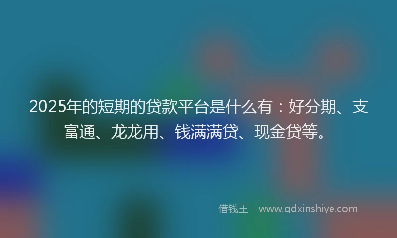 2025年的短期的贷款平台是什么有：好分期、支富通、龙龙用、钱满满贷、现金贷等。