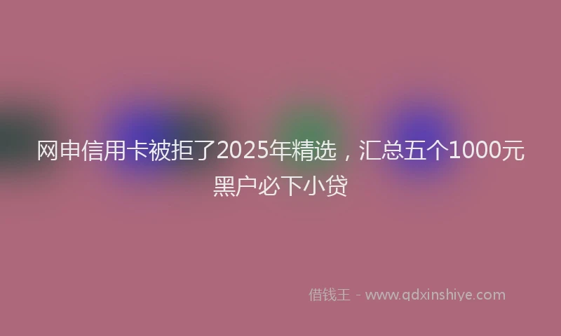 网申信用卡被拒了2025年精选，汇总五个1000元黑户必下小贷