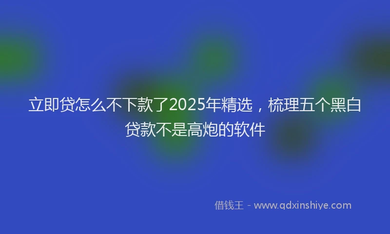 立即贷怎么不下款了2025年精选，梳理五个黑白贷款不是高炮的软件