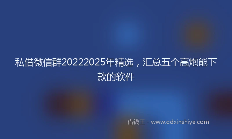 私借微信群20222025年精选，汇总五个高炮能下款的软件