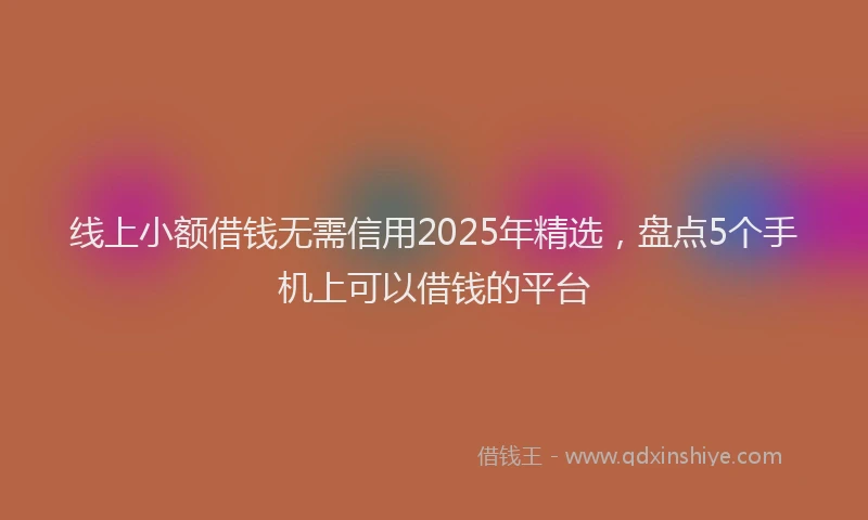 线上小额借钱无需信用2025年精选，盘点5个手机上可以借钱的平台