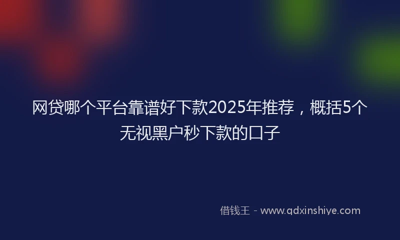 网贷哪个平台靠谱好下款2025年推荐，概括5个无视黑户秒下款的口子
