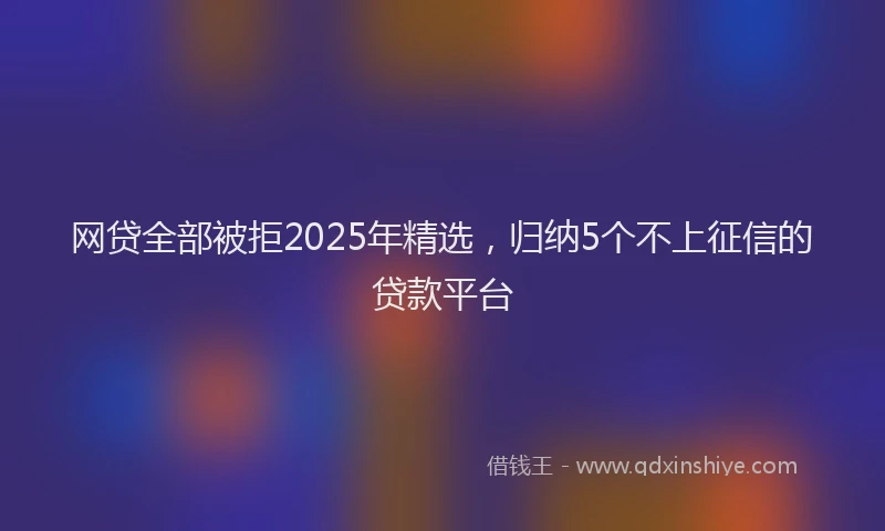 网贷全部被拒2025年精选，归纳5个不上征信的贷款平台