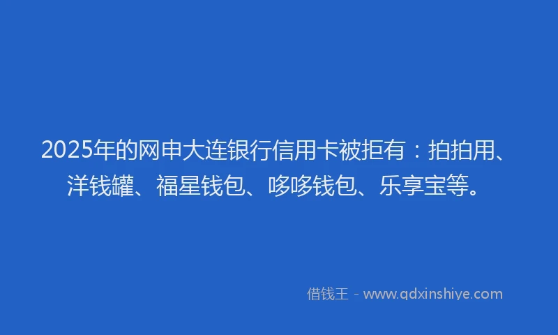 2025年的网申大连银行信用卡被拒有：拍拍用、洋钱罐、福星钱包、哆哆钱包、乐享宝等。