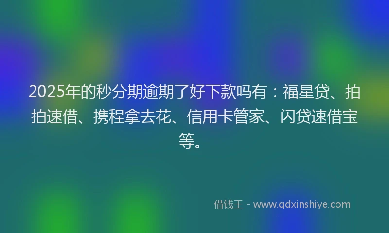 2025年的秒分期逾期了好下款吗有：福星贷、拍拍速借、携程拿去花、信用卡管家、闪贷速借宝等。