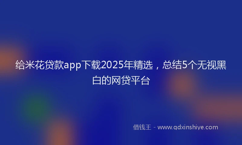 给米花贷款app下载2025年精选，总结5个无视黑白的网贷平台