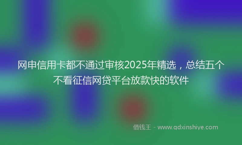网申信用卡都不通过审核2025年精选，总结五个不看征信网贷平台放款快的软件