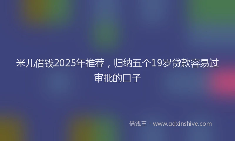 米儿借钱2025年推荐，归纳五个19岁贷款容易过审批的口子