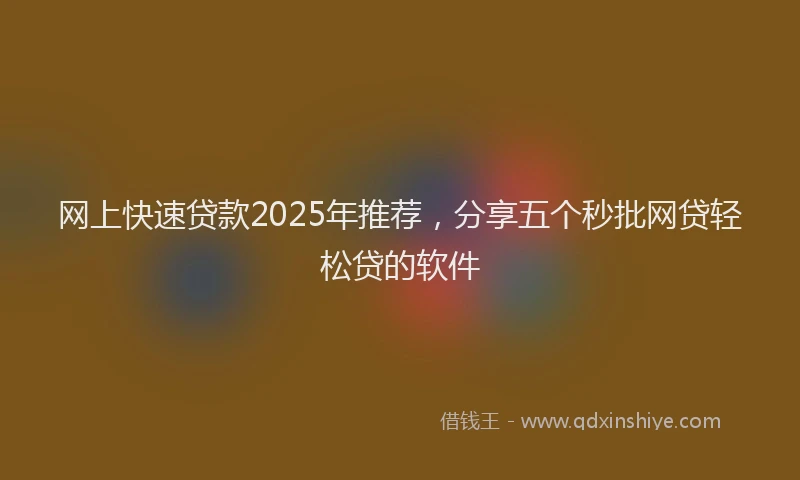 网上快速贷款2025年推荐，分享五个秒批网贷轻松贷的软件
