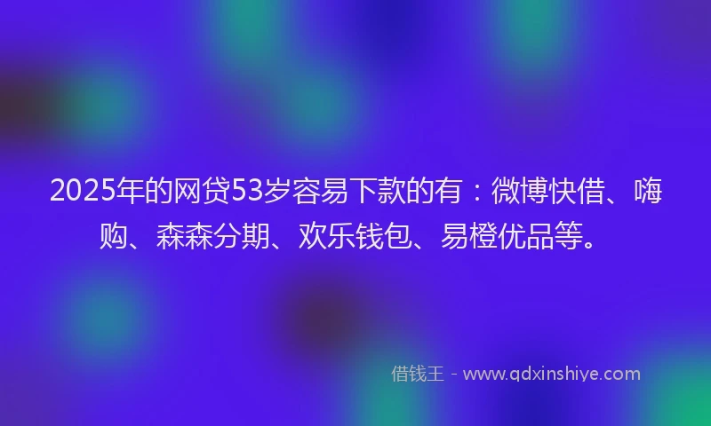2025年的网贷53岁容易下款的有：微博快借、嗨购、森森分期、欢乐钱包、易橙优品等。