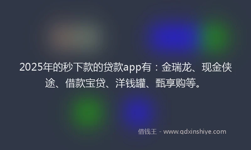 2025年的秒下款的贷款app有：金瑞龙、现金侠途、借款宝贷、洋钱罐、甄享购等。
