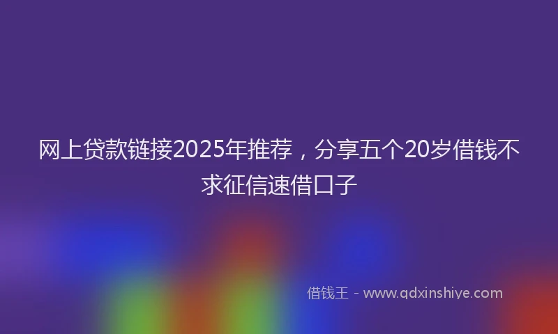 网上贷款链接2025年推荐，分享五个20岁借钱不求征信速借口子