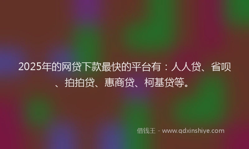 2025年的网贷下款最快的平台有：人人贷、省呗、拍拍贷、惠商贷、柯基贷等。