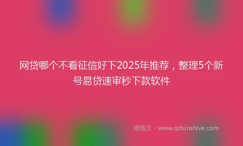 网贷哪个不看征信好下2025年推荐，整理5个新号易贷速审秒下款软件