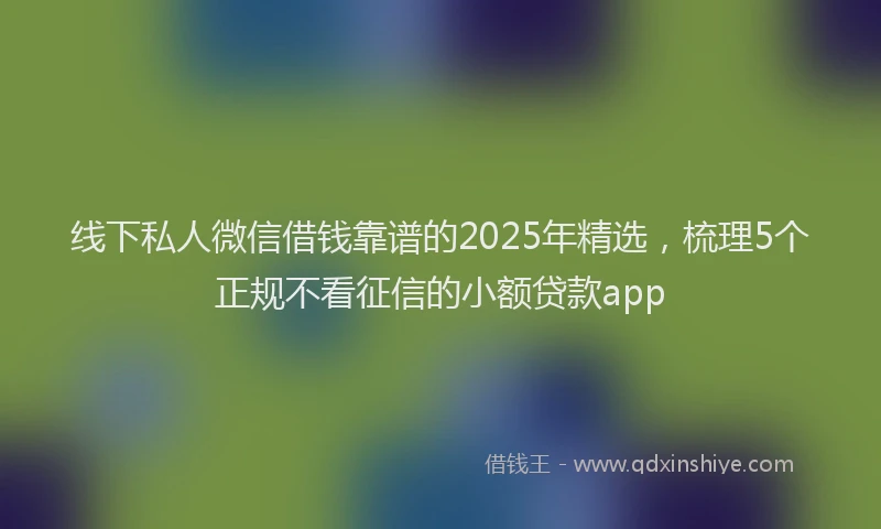 线下私人微信借钱靠谱的2025年精选，梳理5个正规不看征信的小额贷款app