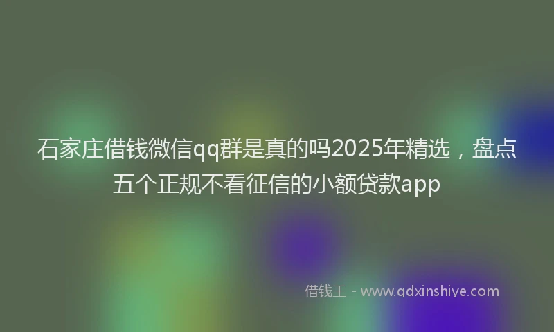 石家庄借钱微信qq群是真的吗2025年精选，盘点五个正规不看征信的小额贷款app