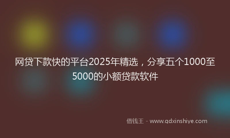 网贷下款快的平台2025年精选，分享五个1000至5000的小额贷款软件