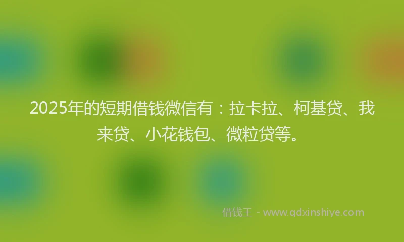 2025年的短期借钱微信有：拉卡拉、柯基贷、我来贷、小花钱包、微粒贷等。