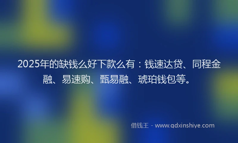 2025年的缺钱么好下款么有：钱速达贷、同程金融、易速购、甄易融、琥珀钱包等。