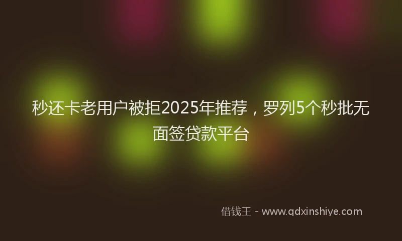 秒还卡老用户被拒2025年推荐，罗列5个秒批无面签贷款平台