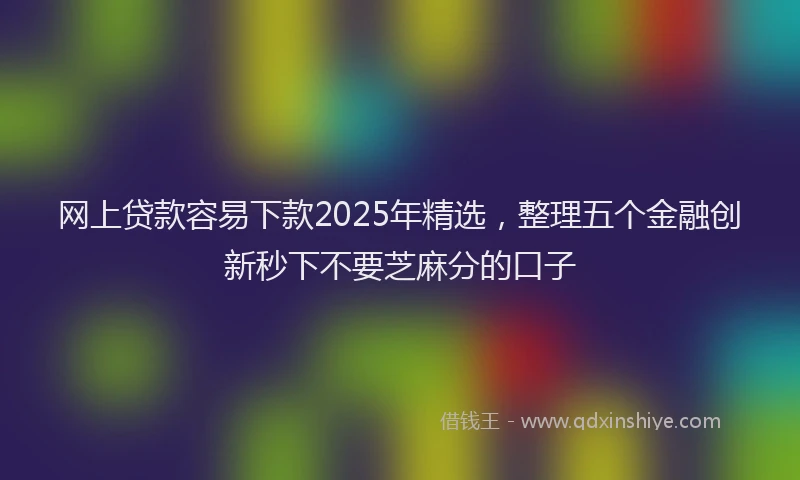 网上贷款容易下款2025年精选，整理五个金融创新秒下不要芝麻分的口子