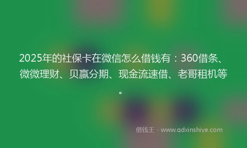 2025年的社保卡在微信怎么借钱有：360借条、微微理财、贝赢分期、现金流速借、老哥租机等。