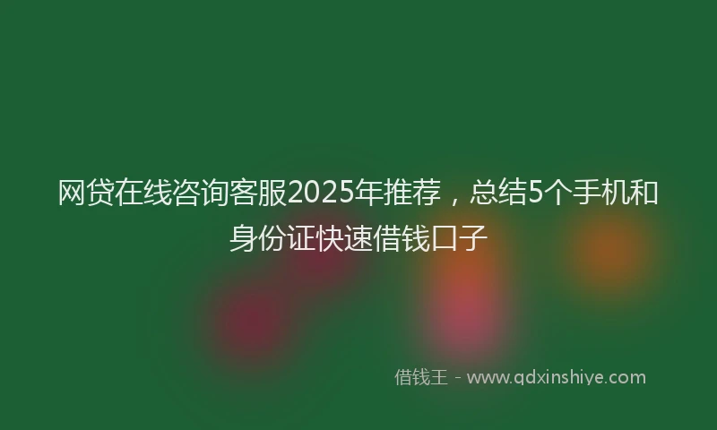 网贷在线咨询客服2025年推荐，总结5个手机和身份证快速借钱口子