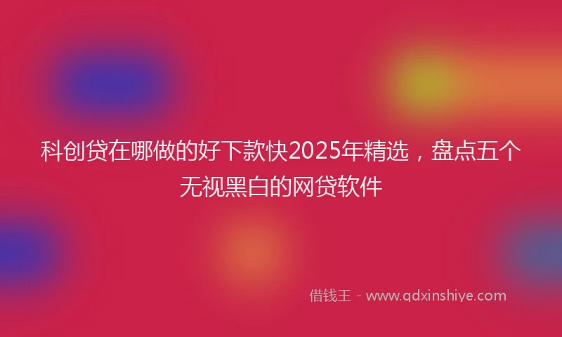 科创贷在哪做的好下款快2025年精选，盘点五个无视黑白的网贷软件