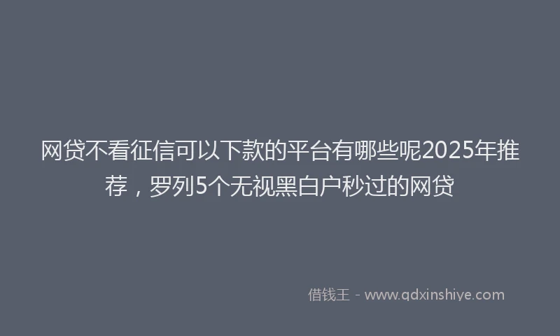 网贷不看征信可以下款的平台有哪些呢2025年推荐，罗列5个无视黑白户秒过的网贷