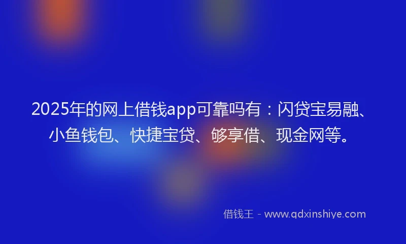 2025年的网上借钱app可靠吗有：闪贷宝易融、小鱼钱包、快捷宝贷、够享借、现金网等。