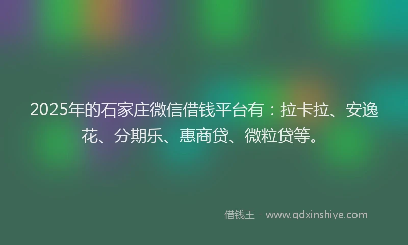 2025年的石家庄微信借钱平台有：拉卡拉、安逸花、分期乐、惠商贷、微粒贷等。