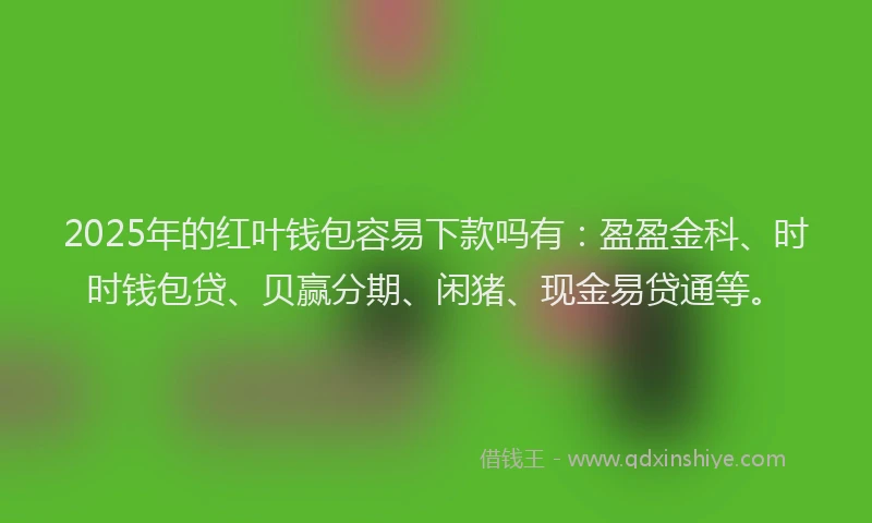 2025年的红叶钱包容易下款吗有：盈盈金科、时时钱包贷、贝赢分期、闲猪、现金易贷通等。