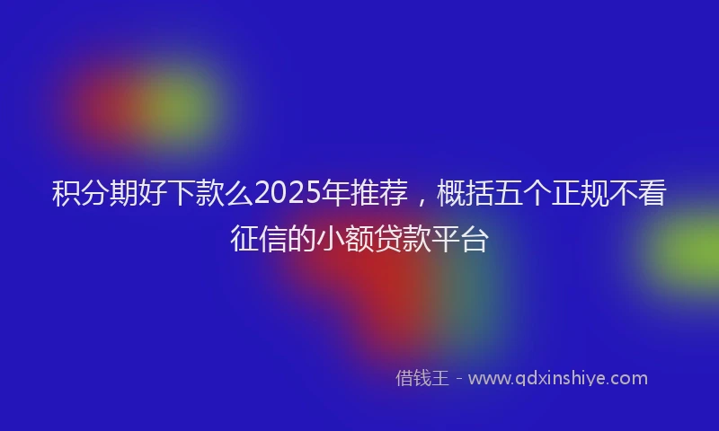 积分期好下款么2025年推荐，概括五个正规不看征信的小额贷款平台