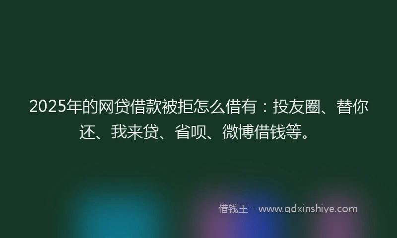 2025年的网贷借款被拒怎么借有：投友圈、替你还、我来贷、省呗、微博借钱等。
