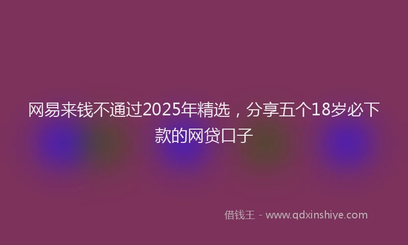 网易来钱不通过2025年精选，分享五个18岁必下款的网贷口子