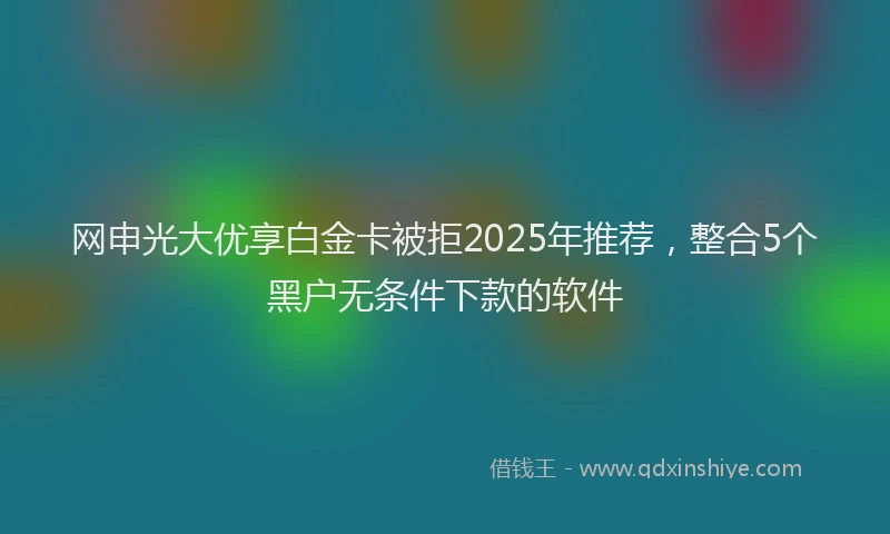 网申光大优享白金卡被拒2025年推荐，整合5个黑户无条件下款的软件