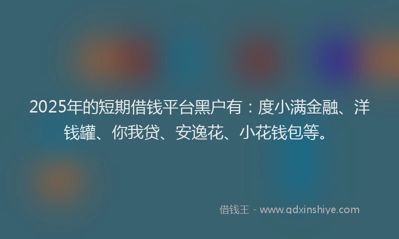 2025年的短期借钱平台黑户有：度小满金融、洋钱罐、你我贷、安逸花、小花钱包等。