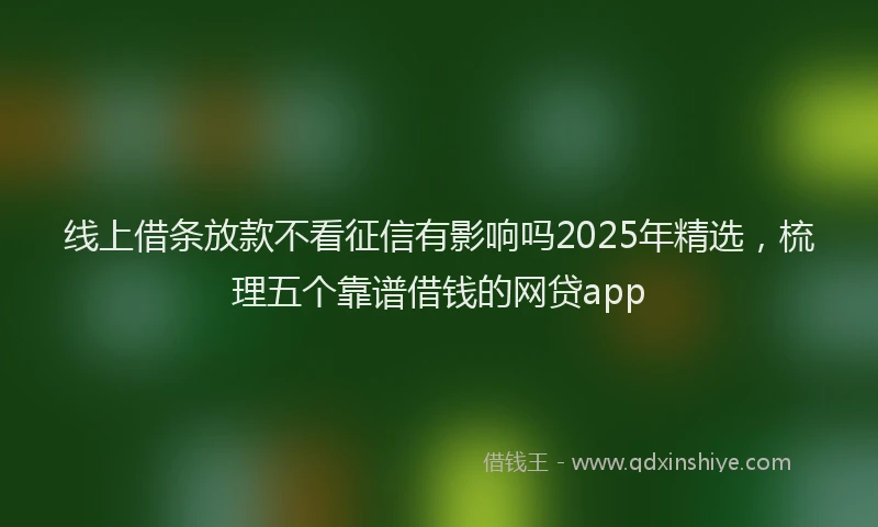 线上借条放款不看征信有影响吗2025年精选，梳理五个靠谱借钱的网贷app